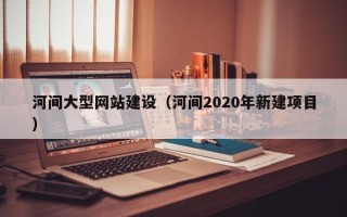 伊川河间大型网站建设（河间2020年新建项目）