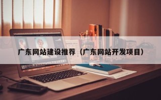 伊川广东网站建设推荐（广东网站开发项目）
