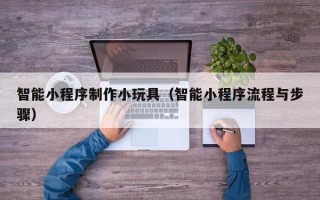 伊川智能小程序制作小玩具（智能小程序流程与步骤）